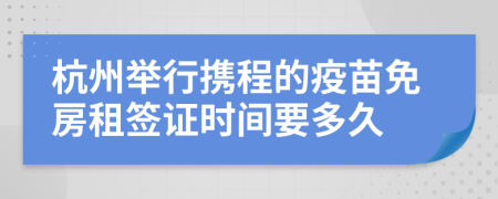 杭州举行携程的疫苗免房租签证时间要多久