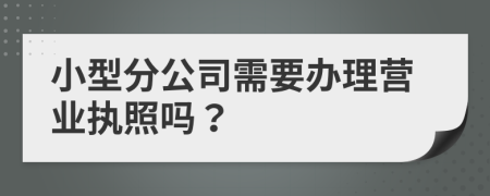 小型分公司需要办理营业执照吗？