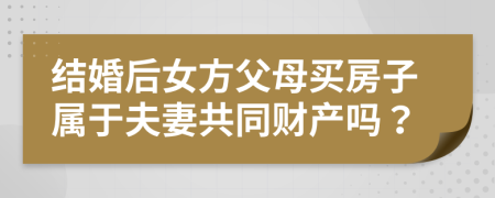 结婚后女方父母买房子属于夫妻共同财产吗？