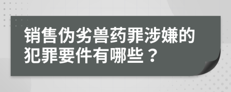 销售伪劣兽药罪涉嫌的犯罪要件有哪些？