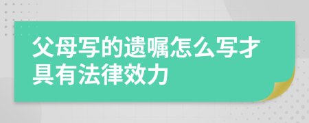 父母写的遗嘱怎么写才具有法律效力