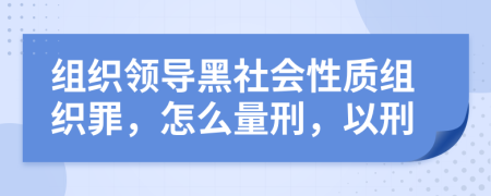 组织领导黑社会性质组织罪，怎么量刑，以刑