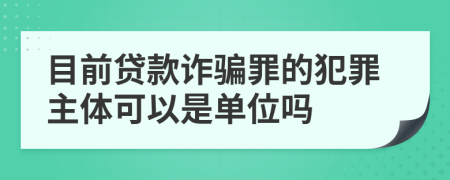 目前贷款诈骗罪的犯罪主体可以是单位吗