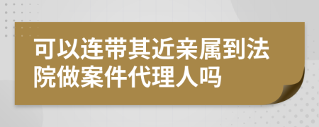 可以连带其近亲属到法院做案件代理人吗