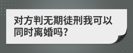 对方判无期徒刑我可以同时离婚吗?