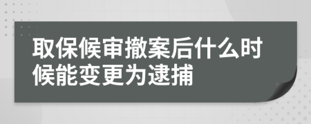 取保候审撤案后什么时候能变更为逮捕