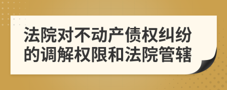 法院对不动产债权纠纷的调解权限和法院管辖