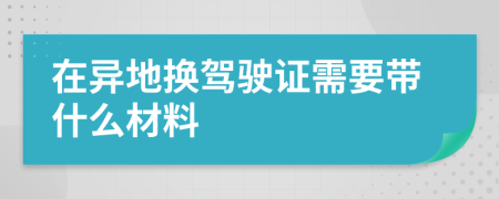 在异地换驾驶证需要带什么材料