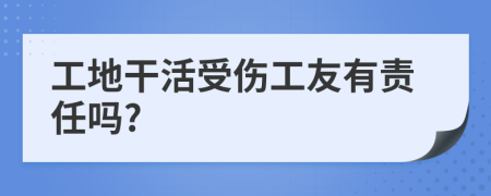 工地干活受伤工友有责任吗?