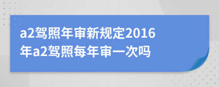 a2驾照年审新规定2016年a2驾照每年审一次吗