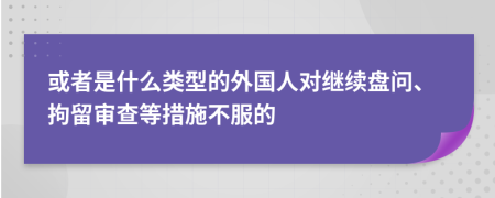 或者是什么类型的外国人对继续盘问、拘留审查等措施不服的