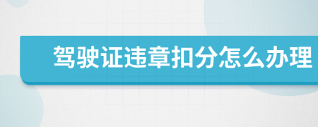 驾驶证违章扣分怎么办理