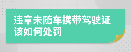 违章未随车携带驾驶证该如何处罚