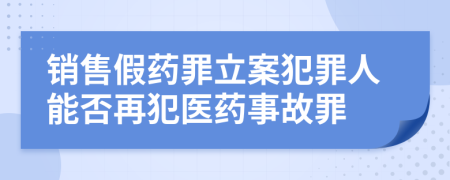 销售假药罪立案犯罪人能否再犯医药事故罪