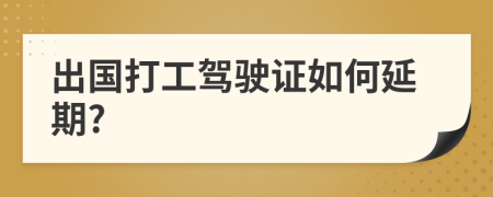 出国打工驾驶证如何延期?