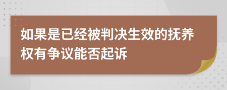 如果是已经被判决生效的抚养权有争议能否起诉