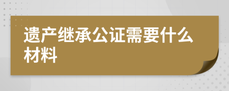 遗产继承公证需要什么材料