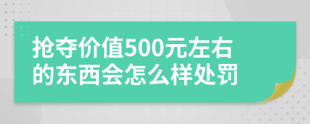 抢夺价值500元左右的东西会怎么样处罚