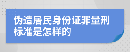 伪造居民身份证罪量刑标准是怎样的