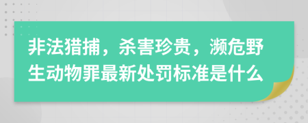 非法猎捕，杀害珍贵，濒危野生动物罪最新处罚标准是什么