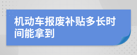 机动车报废补贴多长时间能拿到