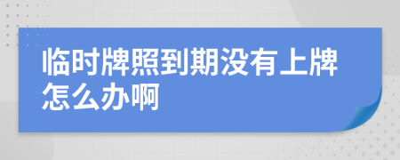 临时牌照到期没有上牌怎么办啊