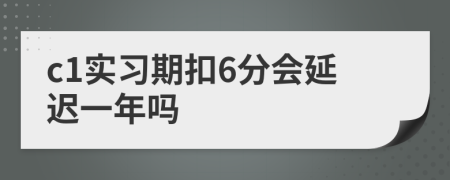 c1实习期扣6分会延迟一年吗