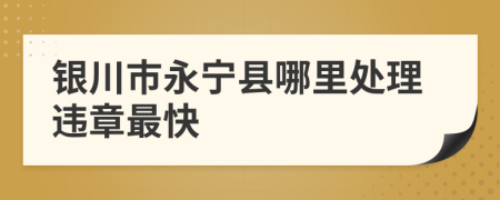 银川市永宁县哪里处理违章最快