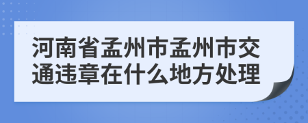 河南省孟州市孟州市交通违章在什么地方处理