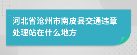 河北省沧州市南皮县交通违章处理站在什么地方