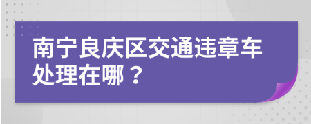 南宁良庆区交通违章车处理在哪？