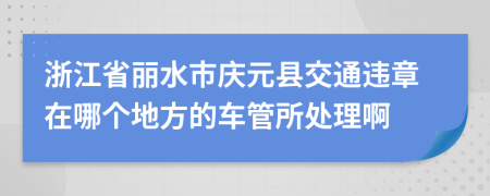 浙江省丽水市庆元县交通违章在哪个地方的车管所处理啊