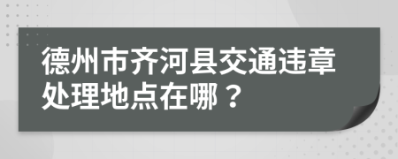 德州市齐河县交通违章处理地点在哪？