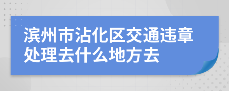 滨州市沾化区交通违章处理去什么地方去