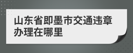 山东省即墨市交通违章办理在哪里