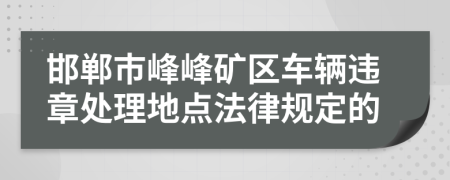 邯郸市峰峰矿区车辆违章处理地点法律规定的