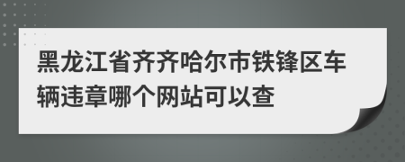 黑龙江省齐齐哈尔市铁锋区车辆违章哪个网站可以查