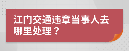 江门交通违章当事人去哪里处理？