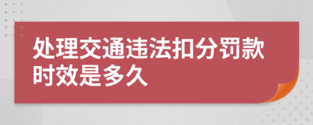 处理交通违法扣分罚款时效是多久