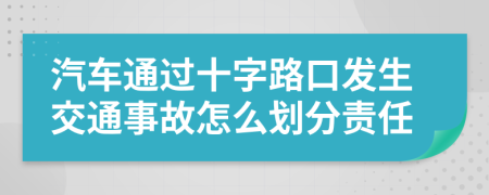 汽车通过十字路口发生交通事故怎么划分责任