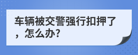 车辆被交警强行扣押了，怎么办?