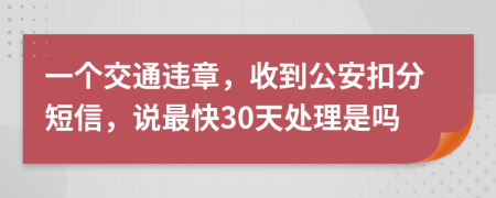 一个交通违章，收到公安扣分短信，说最快30天处理是吗