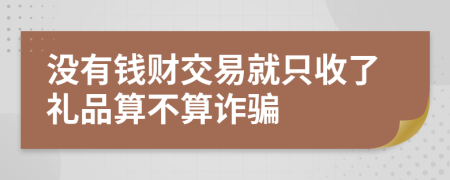 没有钱财交易就只收了礼品算不算诈骗