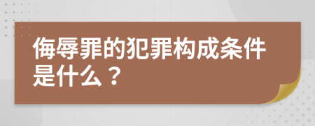 侮辱罪的犯罪构成条件是什么？