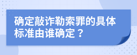 确定敲诈勒索罪的具体标准由谁确定？