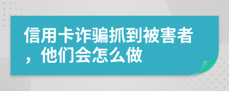 信用卡诈骗抓到被害者，他们会怎么做