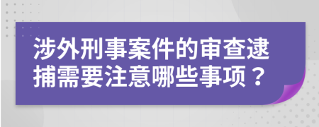 涉外刑事案件的审查逮捕需要注意哪些事项？