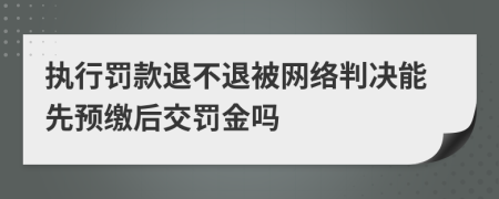 执行罚款退不退被网络判决能先预缴后交罚金吗