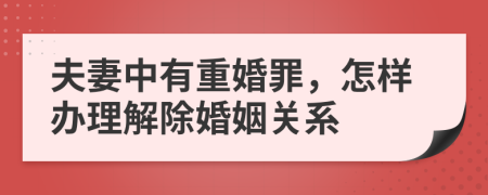 夫妻中有重婚罪，怎样办理解除婚姻关系
