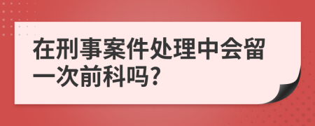 在刑事案件处理中会留一次前科吗?